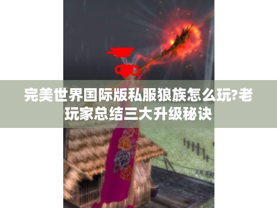 完美世界国际版私服狼族怎么玩?老玩家总结三大升级秘诀