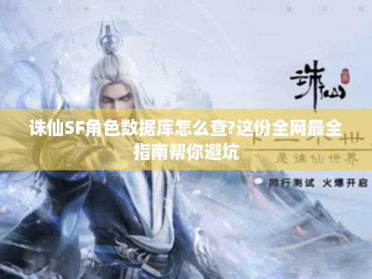 诛仙SF角色数据库怎么查?这份全网最全指南帮你避坑