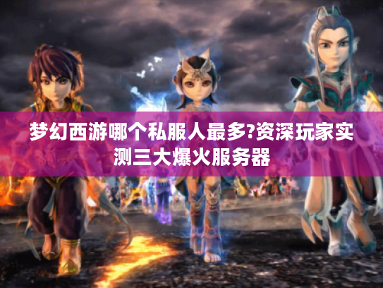 梦幻西游哪个私服人最多?资深玩家实测三大爆火服务器 梦幻西游哪个私服人最多?资深玩家实测三大爆火服务器