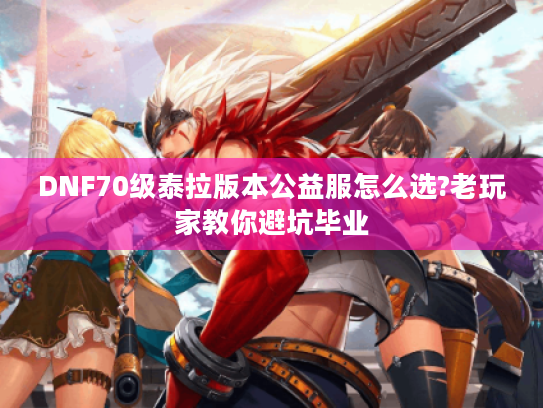 DNF70级泰拉版本公益服怎么选?老玩家教你避坑毕业