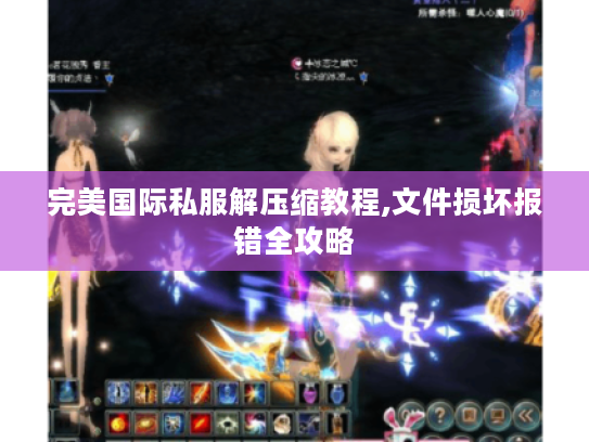 完美国际私服解压缩教程,文件损坏报错全攻略