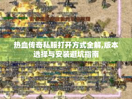 热血传奇私服打开方式全解,版本选择与安装避坑指南 热血传奇私服打开方式全解,版本选择与安装避坑指南