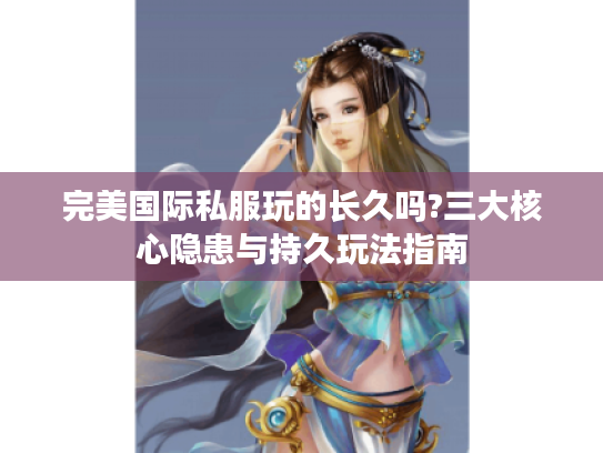 完美国际私服玩的长久吗?三大核心隐患与持久玩法指南