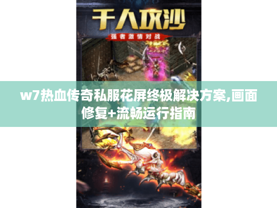 w7热血传奇私服花屏终极解决方案,画面修复+流畅运行指南