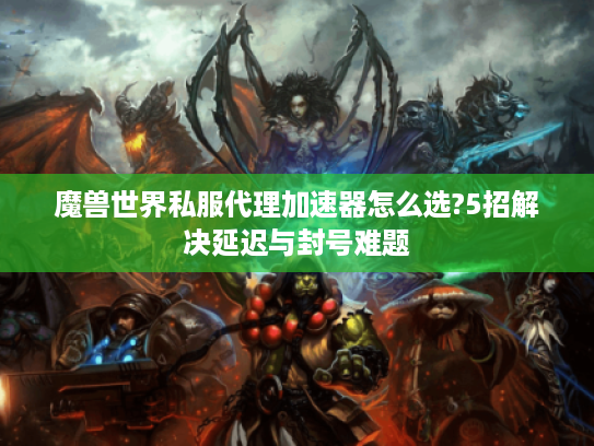 魔兽世界私服代理加速器怎么选?5招解决延迟与封号难题