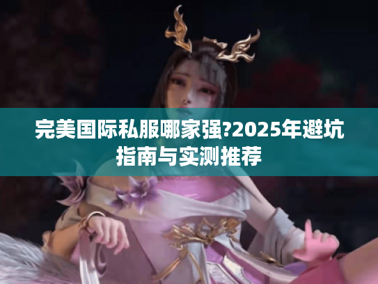 完美国际私服哪家强?2025年避坑指南与实测推荐