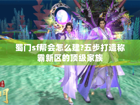 蜀门sf帮会怎么建?五步打造称霸新区的顶级家族 蜀门sf帮会怎么建?五步打造称霸新区的顶级家族