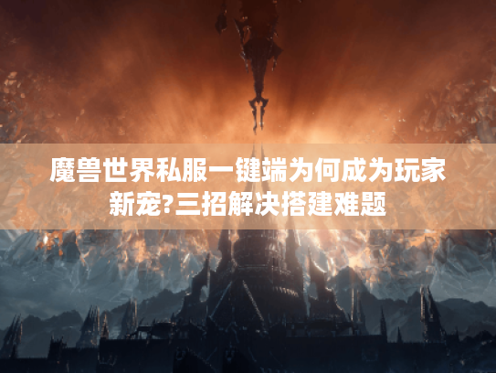 魔兽世界私服一键端为何成为玩家新宠?三招解决搭建难题 魔兽世界私服一键端为何成为玩家新宠?三招解决搭建难题