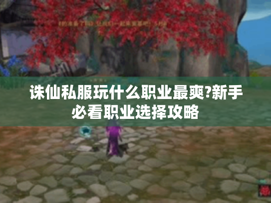 诛仙私服玩什么职业最爽?新手必看职业选择攻略 诛仙私服玩什么职业最爽?新手必看职业选择攻略