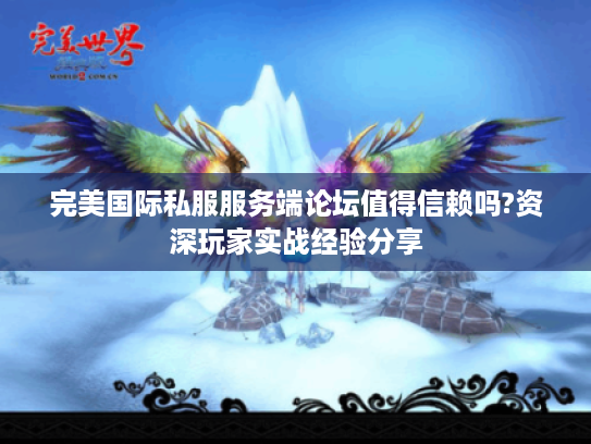 完美国际私服服务端论坛值得信赖吗?资深玩家实战经验分享