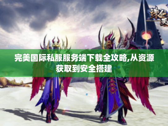 完美国际私服服务端下载全攻略,从资源获取到安全搭建