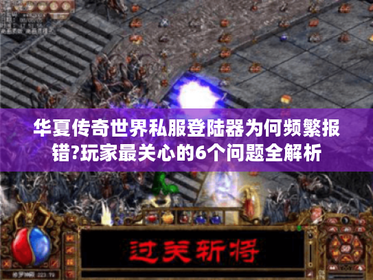 华夏传奇世界私服登陆器为何频繁报错?玩家最关心的6个问题全解析