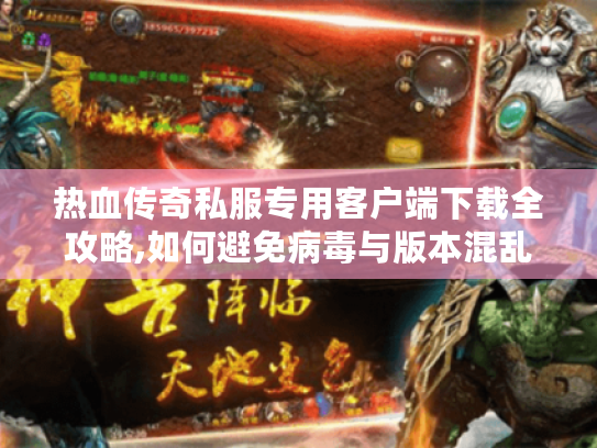 热血传奇私服专用客户端下载全攻略,如何避免病毒与版本混乱?