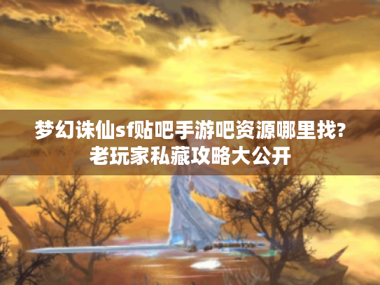 梦幻诛仙sf贴吧手游吧资源哪里找?老玩家私藏攻略大公开