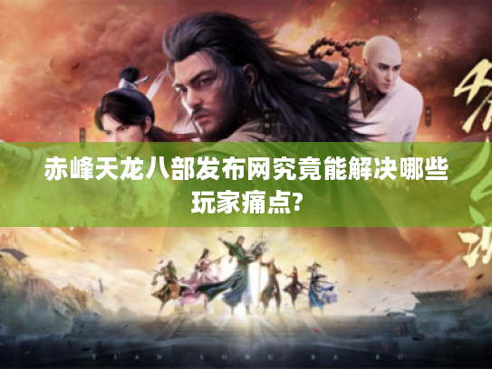 赤峰天龙八部发布网究竟能解决哪些玩家痛点?