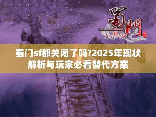 蜀门sf都关闭了吗?2025年现状解析与玩家必看替代方案
