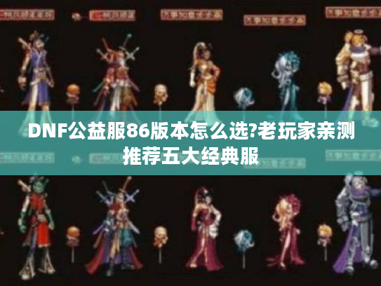 DNF公益服86版本怎么选?老玩家亲测推荐五大经典服