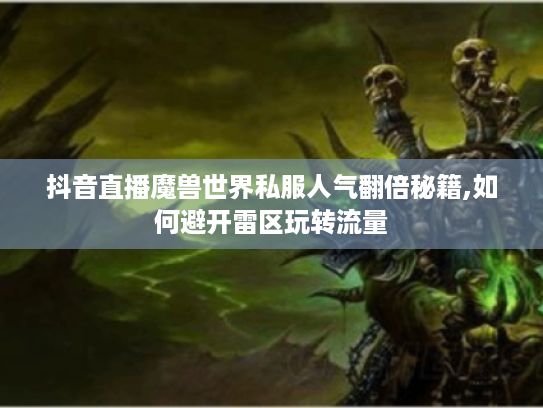 抖音直播魔兽世界私服人气翻倍秘籍,如何避开雷区玩转流量