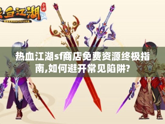 热血江湖sf商店免费资源终极指南,如何避开常见陷阱? 热血江湖sf商店免费资源终极指南,如何避开常见陷阱?