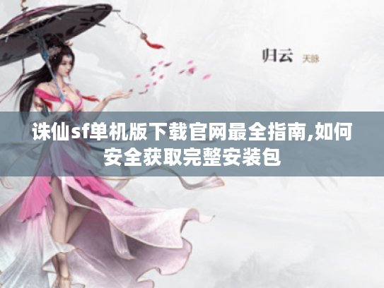 诛仙sf单机版下载官网最全指南,如何安全获取完整安装包