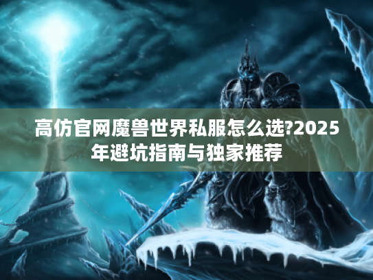 高仿官网魔兽世界私服怎么选?2025年避坑指南与独家推荐