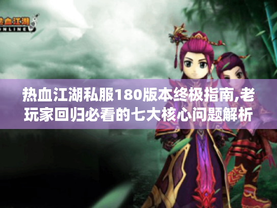 热血江湖私服180版本终极指南,老玩家回归必看的七大核心问题解析