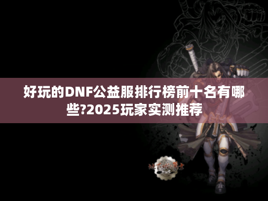 好玩的DNF公益服排行榜前十名有哪些?2025玩家实测推荐