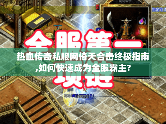 热血传奇私服网倚天合击终极指南,如何快速成为全服霸主?