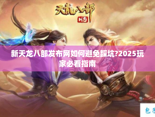 新天龙八部发布网如何避免踩坑?2025玩家必看指南 新天龙八部发布网如何避免踩坑?2025玩家必看指南