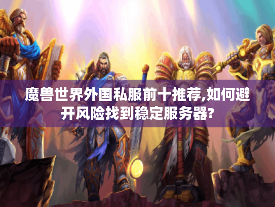 魔兽世界外国私服前十推荐,如何避开风险找到稳定服务器?