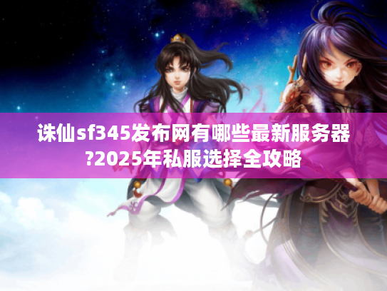 诛仙sf345发布网有哪些最新服务器?2025年私服选择全攻略