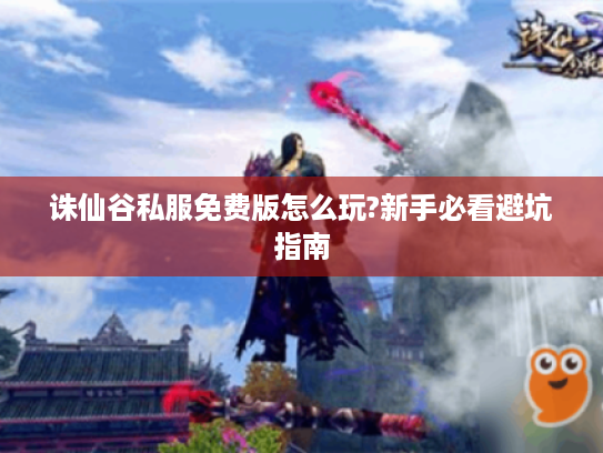 诛仙谷私服免费版怎么玩?新手必看避坑指南