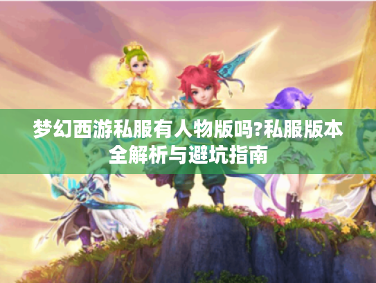梦幻西游私服有人物版吗?私服版本全解析与避坑指南