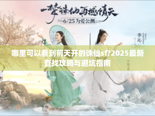 哪里可以看到前天开的诛仙sf?2025最新查找攻略与避坑指南 哪里可以看到前天开的诛仙sf?2025最新查找攻略与避坑指南