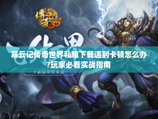 慕云记传奇世界私服下载遇到卡顿怎么办?玩家必看实战指南