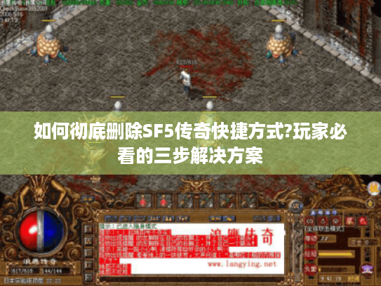 如何彻底删除SF5传奇快捷方式?玩家必看的三步解决方案 如何彻底删除SF5传奇快捷方式?玩家必看的三步解决方案