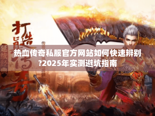 热血传奇私服官方网站如何快速辨别?2025年实测避坑指南
