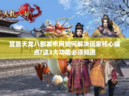 宜昌天龙八部发布网如何解决玩家核心痛点?这3大功能必须知道