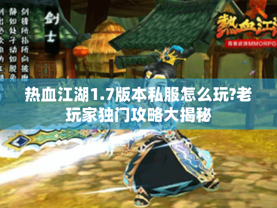 热血江湖1.7版本私服怎么玩?老玩家独门攻略大揭秘
