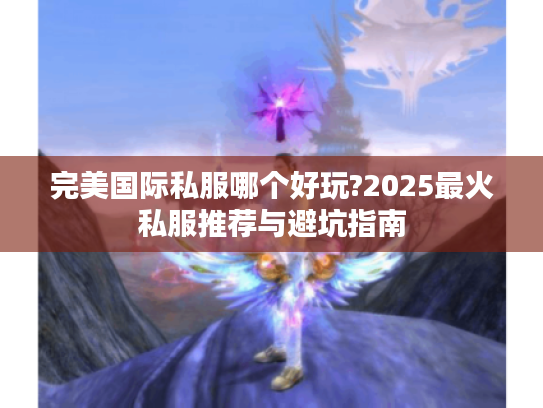 完美国际私服哪个好玩?2025最火私服推荐与避坑指南