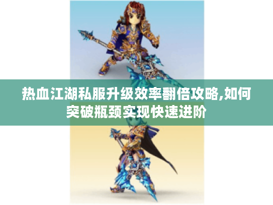 热血江湖私服升级效率翻倍攻略,如何突破瓶颈实现快速进阶