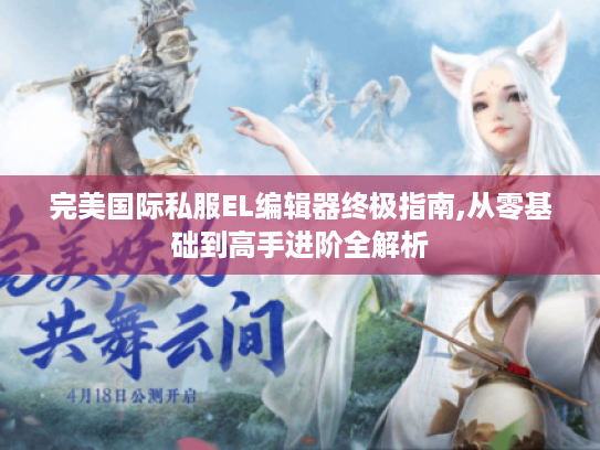 完美国际私服EL编辑器终极指南,从零基础到高手进阶全解析