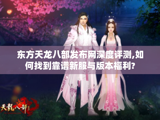 东方天龙八部发布网深度评测,如何找到靠谱新服与版本福利?