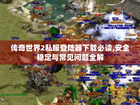 传奇世界2私服登陆器下载必读,安全稳定与常见问题全解 传奇世界2私服登陆器下载必读,安全稳定与常见问题全解
