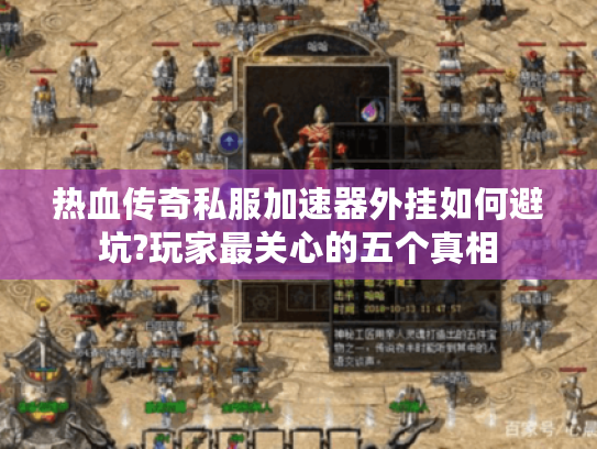 热血传奇私服加速器外挂如何避坑?玩家最关心的五个真相