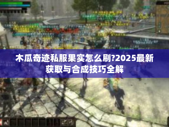 木瓜奇迹私服果实怎么刷?2025最新获取与合成技巧全解 木瓜奇迹私服果实怎么刷?2025最新获取与合成技巧全解