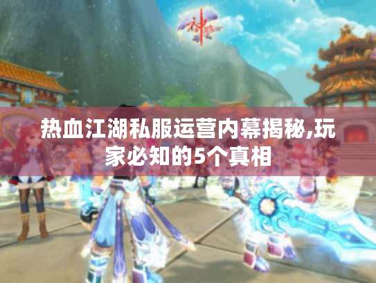 热血江湖私服运营内幕揭秘,玩家必知的5个真相