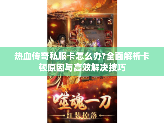 热血传奇私服卡怎么办?全面解析卡顿原因与高效解决技巧