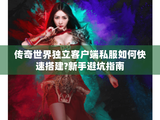 传奇世界独立客户端私服如何快速搭建?新手避坑指南