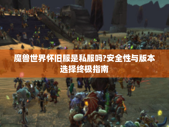 魔兽世界怀旧服是私服吗?安全性与版本选择终极指南